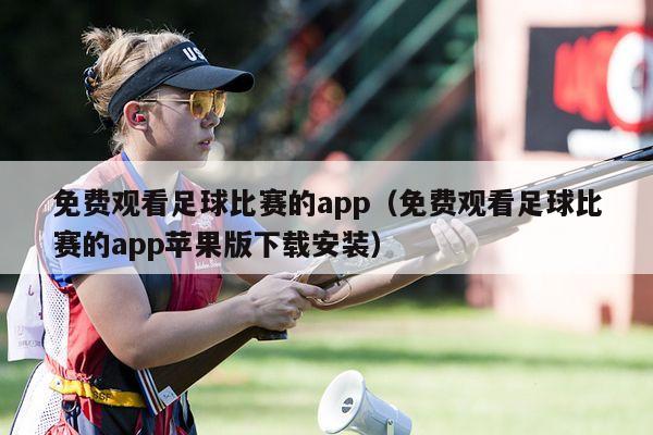 免费观看足球比赛的app（免费观看足球比赛的app苹果版下载安装）