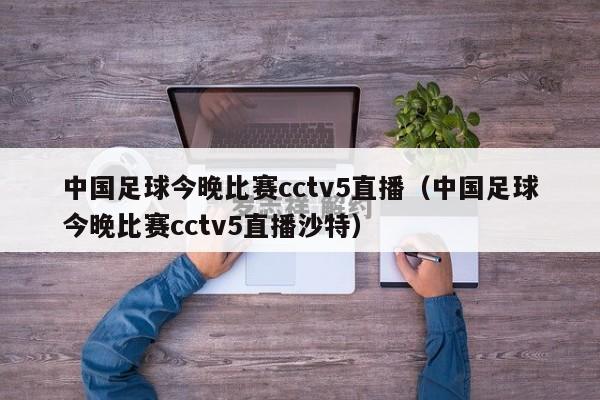 中国足球今晚比赛cctv5直播（中国足球今晚比赛cctv5直播沙特）