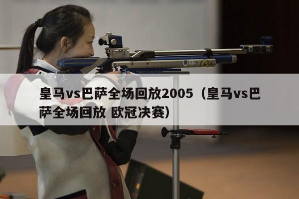 皇马vs巴萨全场回放2005（皇马vs巴萨全场回放 欧冠决赛）