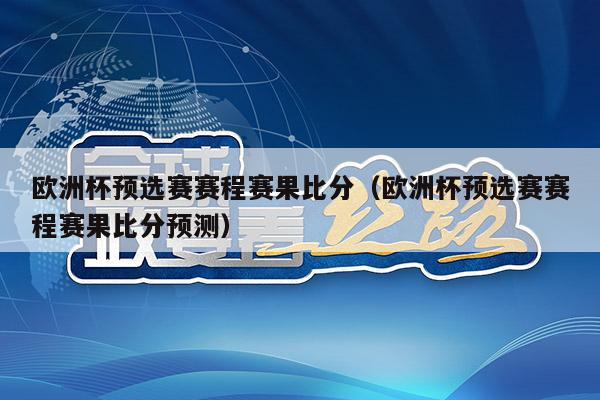 欧洲杯预选赛赛程赛果比分（欧洲杯预选赛赛程赛果比分预测）