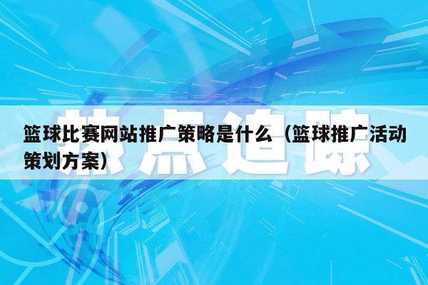 篮球比赛网站推广策略是什么（篮球推广活动策划方案）