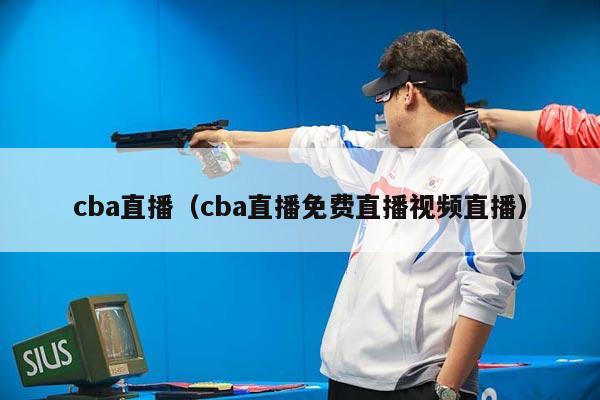 cba直播（cba直播免费直播视频直播）