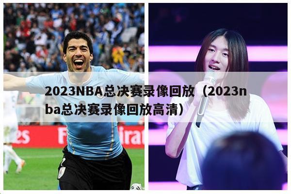 2023NBA总决赛录像回放（2023nba总决赛录像回放高清）