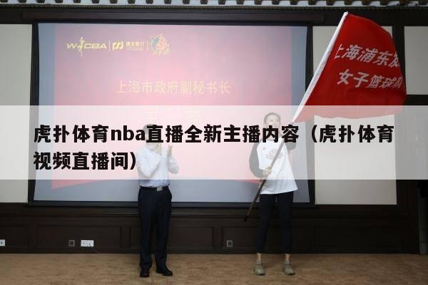 虎扑体育nba直播全新主播内容（虎扑体育视频直播间）