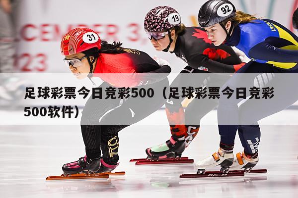 足球彩票今日竞彩500（足球彩票今日竞彩500软件）