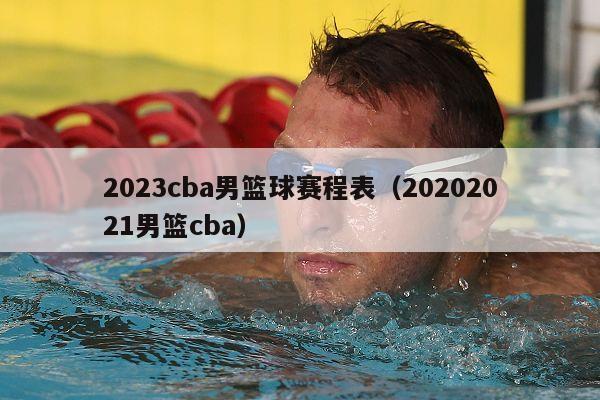 2023cba男篮球赛程表（20202021男篮cba）