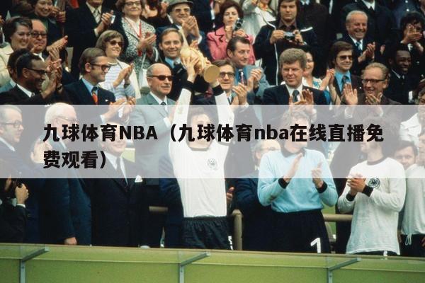 九球体育NBA（九球体育nba在线直播免费观看）