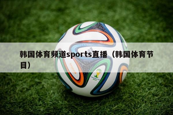 韩国体育频道sports直播（韩国体育节目）