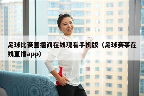 足球比赛直播间在线观看手机版（足球赛事在线直播app）