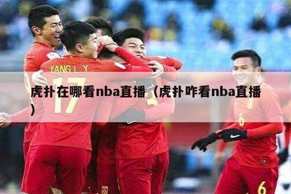 虎扑在哪看nba直播（虎扑咋看nba直播）