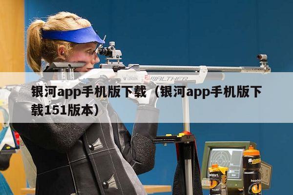 银河app手机版下载（银河app手机版下载151版本）