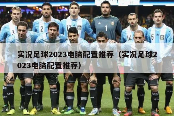 实况足球2023电脑配置推荐（实况足球2023电脑配置推荐）