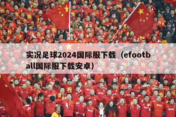 实况足球2024国际服下载（efootball国际服下载安卓）