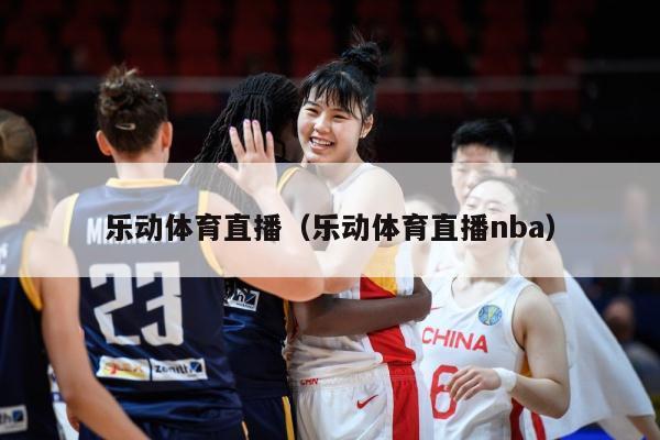 乐动体育直播（乐动体育直播nba）