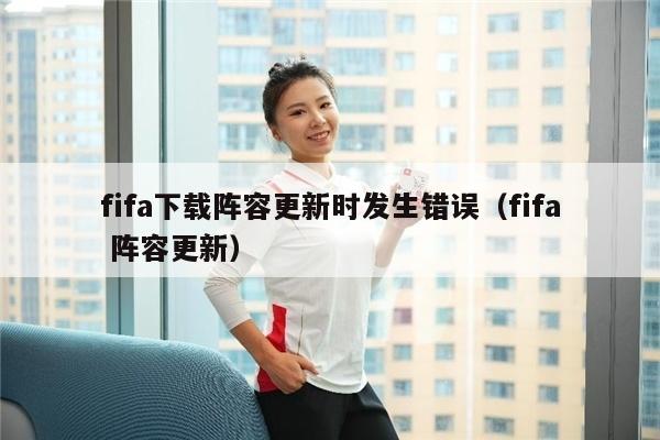 fifa下载阵容更新时发生错误（fifa 阵容更新）