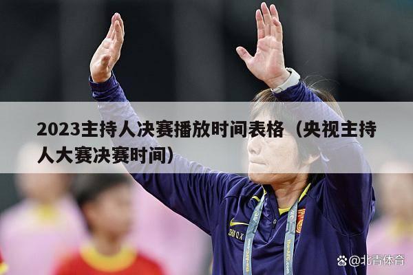 2023主持人决赛播放时间表格（央视主持人大赛决赛时间）