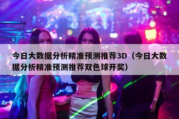 今日大数据分析精准预测推荐3D（今日大数据分析精准预测推荐双色球开奖）