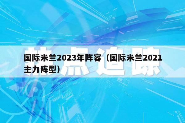 国际米兰2023年阵容（国际米兰2021主力阵型）