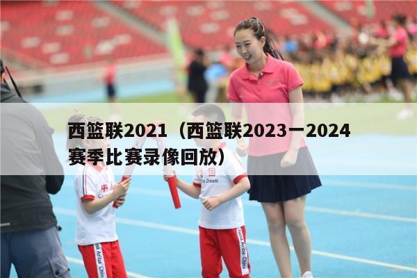 西篮联2021（西篮联2023一2024赛季比赛录像回放）