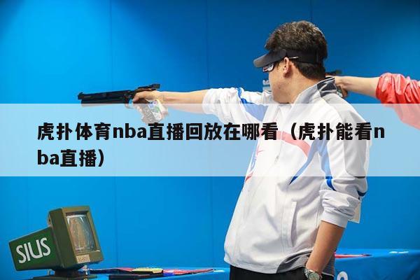 虎扑体育nba直播回放在哪看（虎扑能看nba直播）