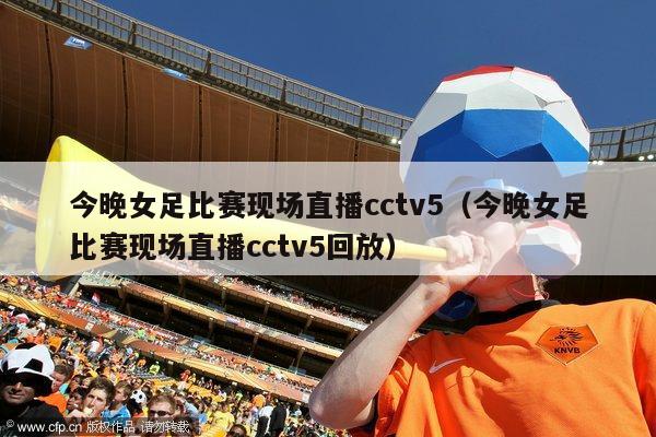 今晚女足比赛现场直播cctv5（今晚女足比赛现场直播cctv5回放）