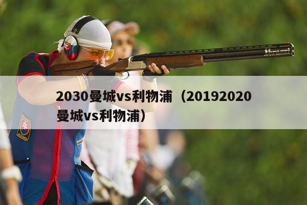 2030曼城vs利物浦（20192020曼城vs利物浦）