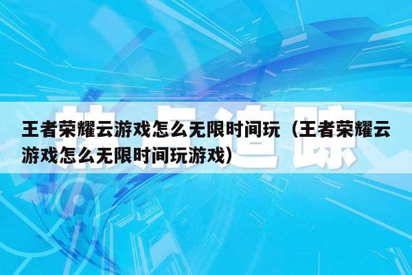 王者荣耀云游戏怎么无限时间玩（王者荣耀云游戏怎么无限时间玩游戏）