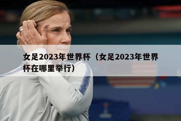 女足2023年世界杯（女足2023年世界杯在哪里举行）