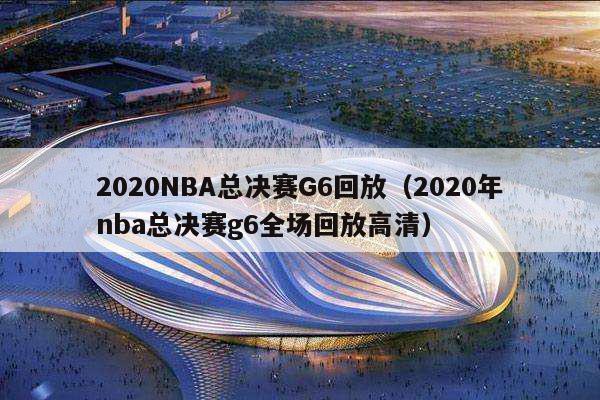 2020NBA总决赛G6回放（2020年nba总决赛g6全场回放高清）