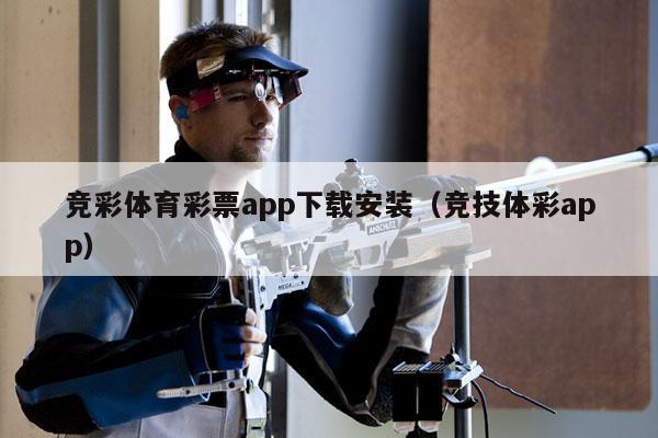 竞彩体育彩票app下载安装（竞技体彩app）