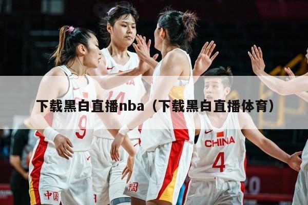 下载黑白直播nba（下载黑白直播体育）