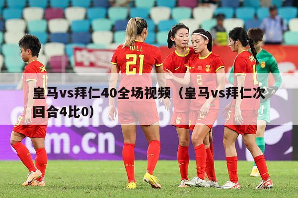 皇马vs拜仁40全场视频（皇马vs拜仁次回合4比0）