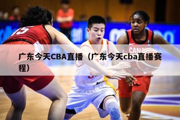 广东今天CBA直播（广东今天cba直播赛程）