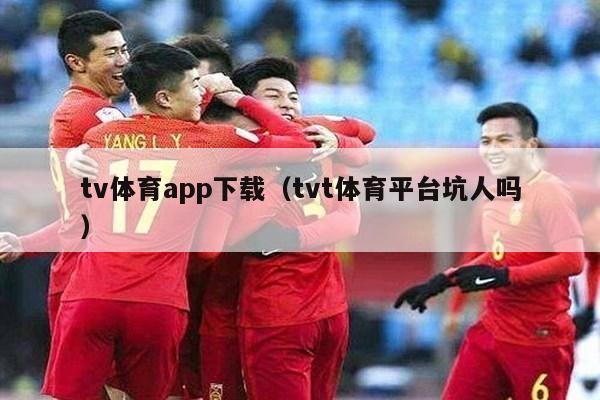 tv体育app下载（tvt体育平台坑人吗）