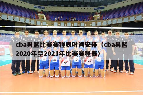 cba男篮比赛赛程表时间安排（cba男篮2020年至2021年比赛赛程表）