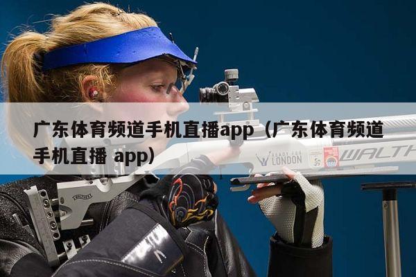 广东体育频道手机直播app（广东体育频道手机直播 app）