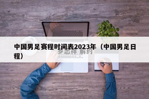 中国男足赛程时间表2023年（中国男足日程）