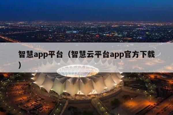 智慧app平台（智慧云平台app官方下载）