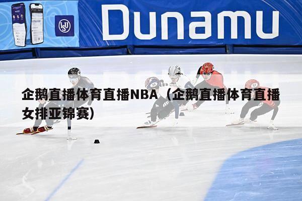 企鹅直播体育直播NBA（企鹅直播体育直播女排亚锦赛）