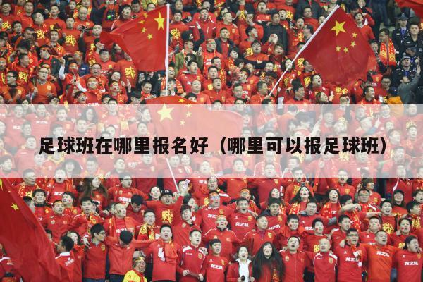 足球班在哪里报名好（哪里可以报足球班）