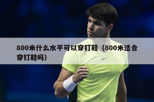 800米什么水平可以穿钉鞋（800米适合穿钉鞋吗）