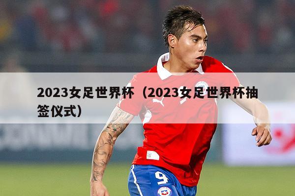 2023女足世界杯（2023女足世界杯抽签仪式）