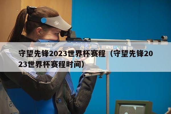 守望先锋2023世界杯赛程（守望先锋2023世界杯赛程时间）