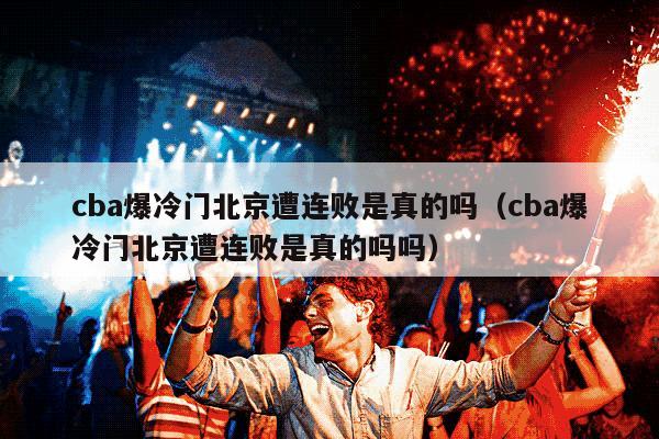 cba爆冷门北京遭连败是真的吗（cba爆冷门北京遭连败是真的吗吗）