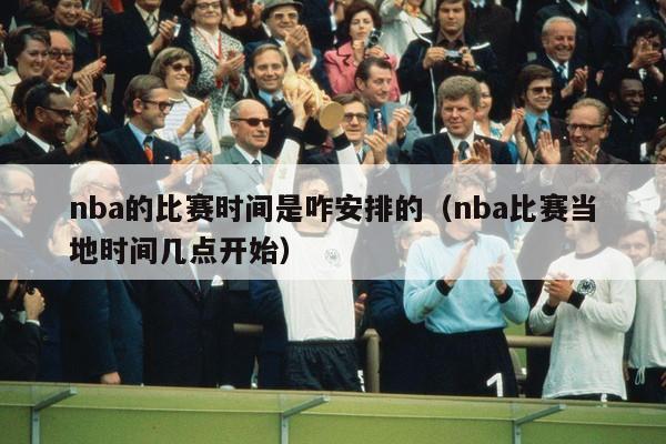 nba的比赛时间是咋安排的（nba比赛当地时间几点开始）