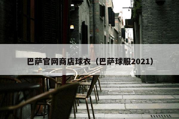 巴萨官网商店球衣（巴萨球服2021）