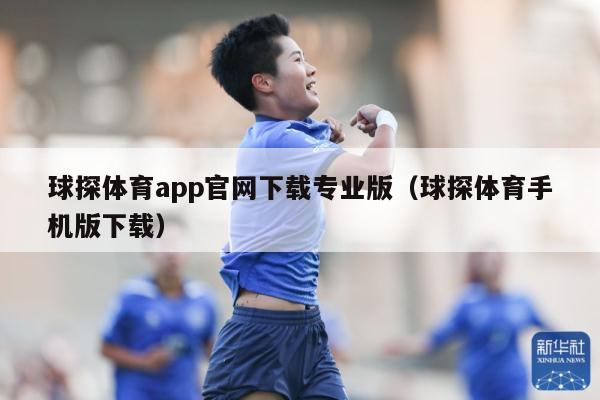 球探体育app官网下载专业版（球探体育手机版下载）