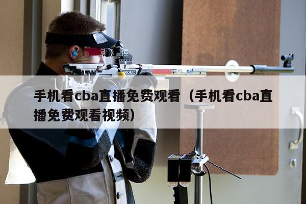 手机看cba直播免费观看（手机看cba直播免费观看视频）