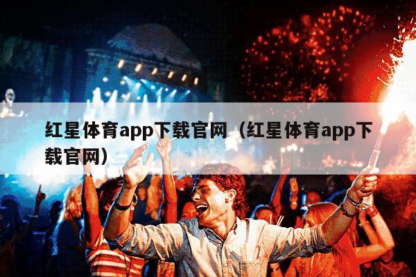 红星体育app下载官网（红星体育app下载官网）