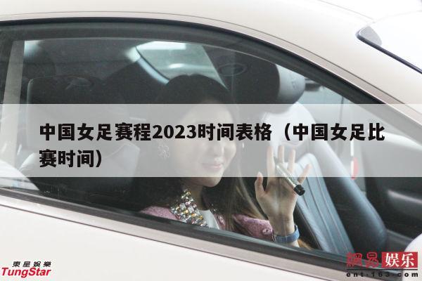 中国女足赛程2023时间表格（中国女足比赛时间）